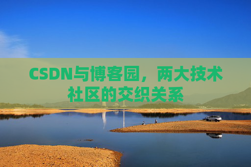 CSDN与博客园,两大技术社区的交织关系